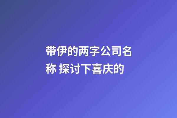 带伊的两字公司名称 探讨下喜庆的-第1张-公司起名-玄机派